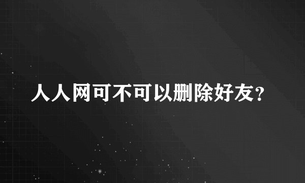 人人网可不可以删除好友？