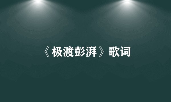 《极渡彭湃》歌词