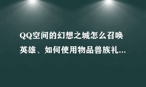 QQ空间的幻想之城怎么召唤英雄、如何使用物品兽族礼包一次~~~~~~~~