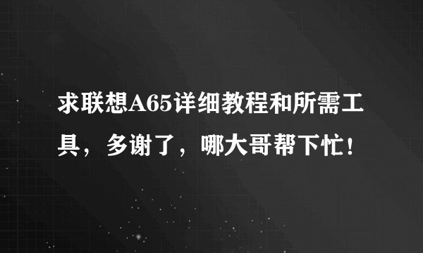 求联想A65详细教程和所需工具，多谢了，哪大哥帮下忙！