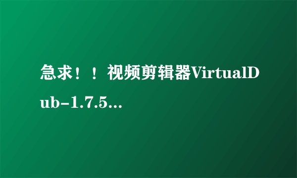 急求！！视频剪辑器VirtualDub-1.7.5.28225.rar使用说明