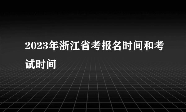 2023年浙江省考报名时间和考试时间