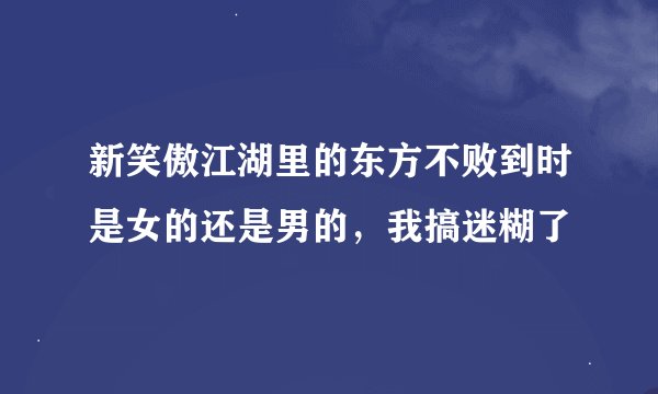 新笑傲江湖里的东方不败到时是女的还是男的，我搞迷糊了