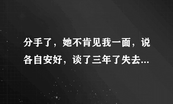 分手了，她不肯见我一面，说各自安好，谈了三年了失去了才知道珍惜，我只能把希望寄托给时间？
