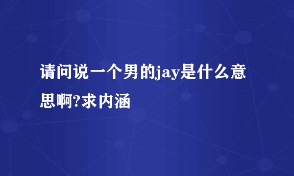 请问说一个男的jay是什么意思啊?求内涵