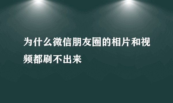 为什么微信朋友圈的相片和视频都刷不出来