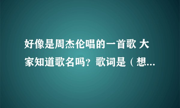 好像是周杰伦唱的一首歌 大家知道歌名吗？歌词是（想知道你真的过得好吗 没有我也许是一种解脱