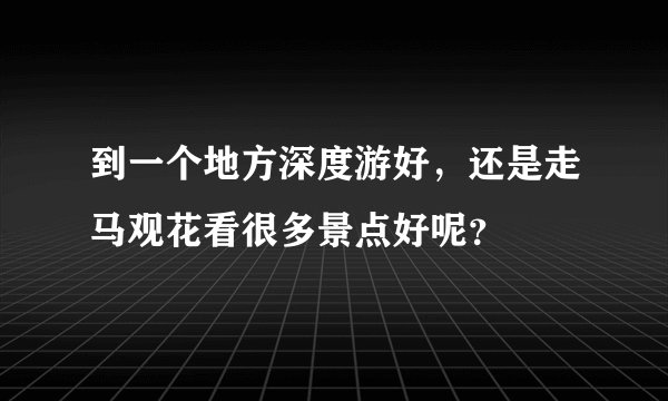 到一个地方深度游好，还是走马观花看很多景点好呢？