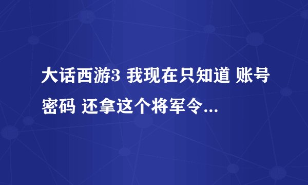 大话西游3 我现在只知道 账号密码 还拿这个将军令 怎么解绑将军令那