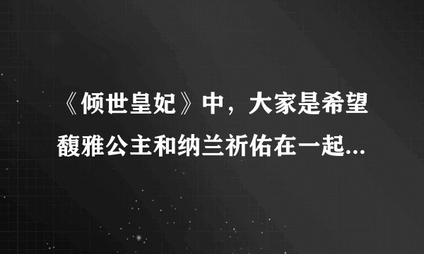 《倾世皇妃》中，大家是希望馥雅公主和纳兰祈佑在一起还是连城？