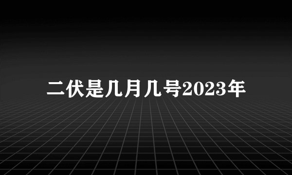 二伏是几月几号2023年