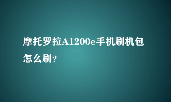 摩托罗拉A1200e手机刷机包怎么刷？