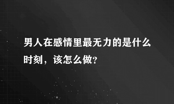 男人在感情里最无力的是什么时刻，该怎么做？