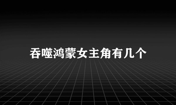 吞噬鸿蒙女主角有几个