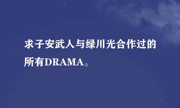 求子安武人与绿川光合作过的所有DRAMA。