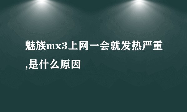 魅族mx3上网一会就发热严重,是什么原因