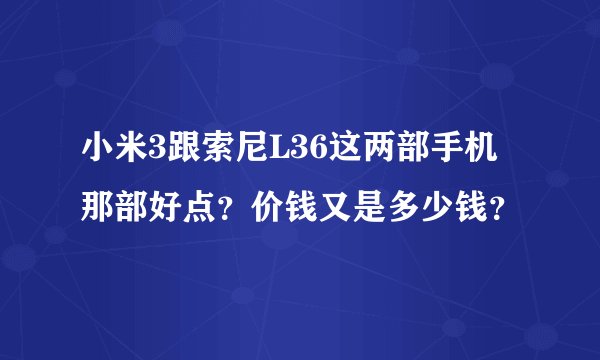 小米3跟索尼L36这两部手机那部好点？价钱又是多少钱？