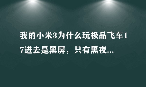 我的小米3为什么玩极品飞车17进去是黑屏，只有黑夜，和汽车轮廓