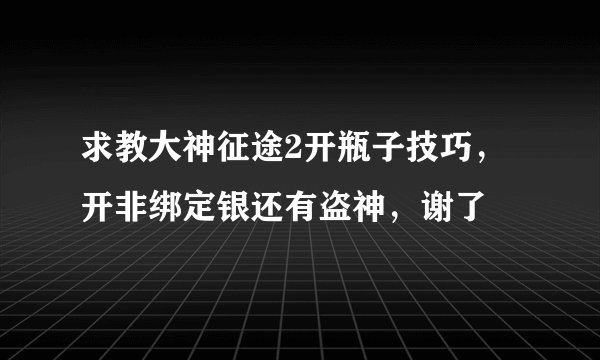求教大神征途2开瓶子技巧，开非绑定银还有盗神，谢了