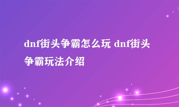 dnf街头争霸怎么玩 dnf街头争霸玩法介绍