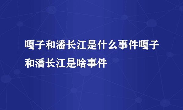 嘎子和潘长江是什么事件嘎子和潘长江是啥事件