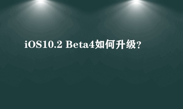iOS10.2 Beta4如何升级？