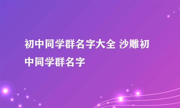 初中同学群名字大全 沙雕初中同学群名字