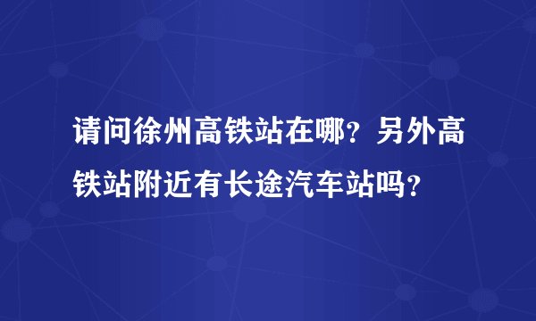 请问徐州高铁站在哪？另外高铁站附近有长途汽车站吗？