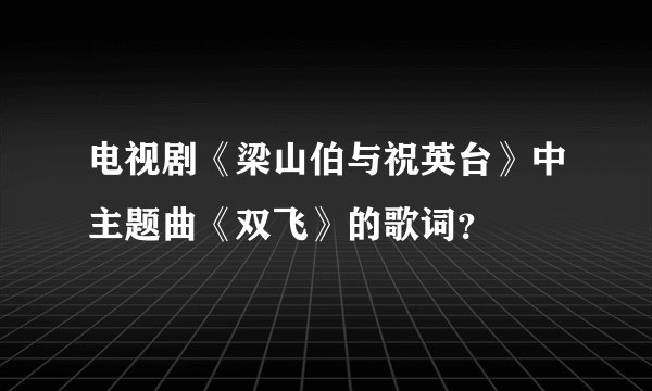 电视剧《梁山伯与祝英台》中主题曲《双飞》的歌词？