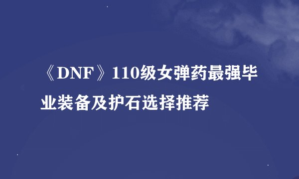 《DNF》110级女弹药最强毕业装备及护石选择推荐