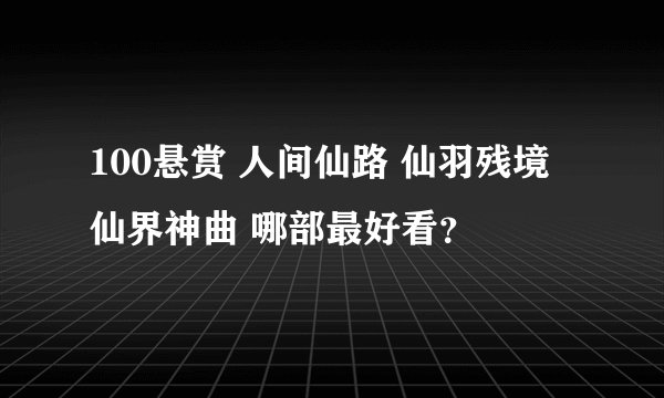 100悬赏 人间仙路 仙羽残境 仙界神曲 哪部最好看？