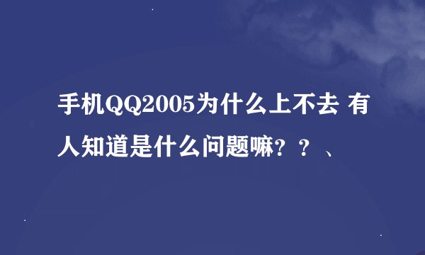 手机QQ2005为什么上不去 有人知道是什么问题嘛？？、
