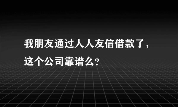 我朋友通过人人友信借款了，这个公司靠谱么？