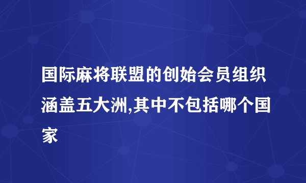 国际麻将联盟的创始会员组织涵盖五大洲,其中不包括哪个国家