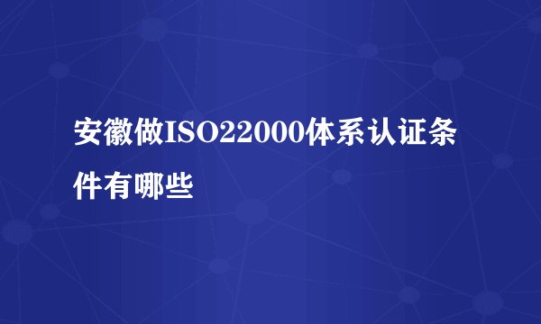 安徽做ISO22000体系认证条件有哪些