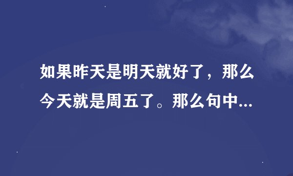 如果昨天是明天就好了，那么今天就是周五了。那么句中实际今天是周几。