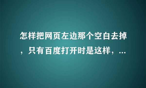怎样把网页左边那个空白去掉，只有百度打开时是这样，浏览器重装后还是不行。