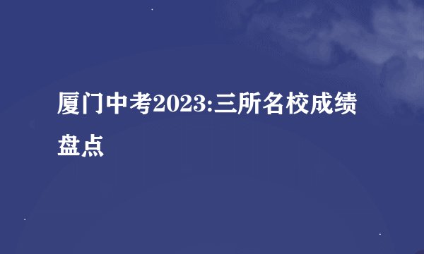 厦门中考2023:三所名校成绩盘点