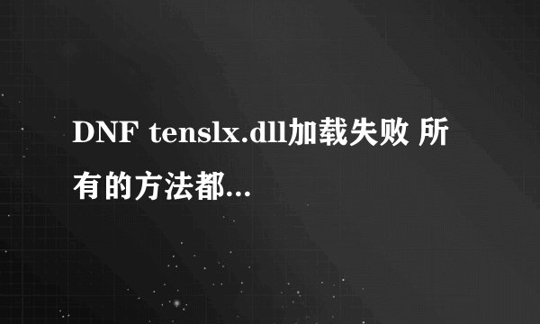 DNF tenslx.dll加载失败 所有的方法都试过了。删除 重下都不管用。求大神解决。解决了立马给分