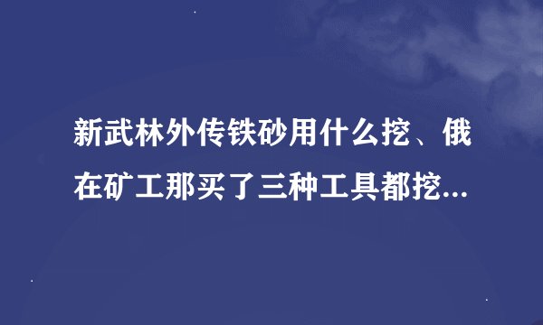 新武林外传铁砂用什么挖、俄在矿工那买了三种工具都挖不了铁砂。