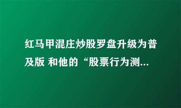 红马甲混庄炒股罗盘升级为普及版 和他的“股票行为测算”功能 要钱吗 因为他要我输入手机号码 我怕他收钱
