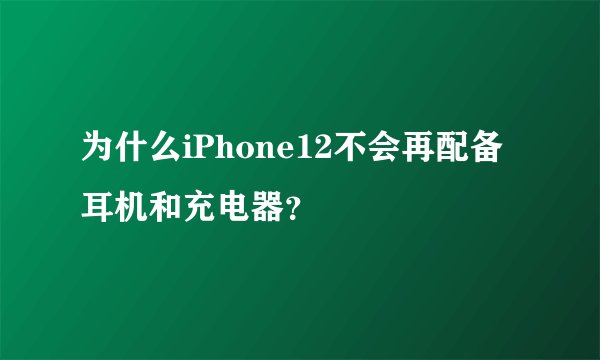 为什么iPhone12不会再配备耳机和充电器？