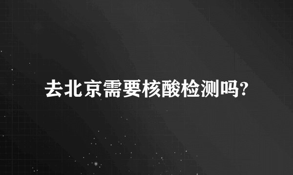 去北京需要核酸检测吗?