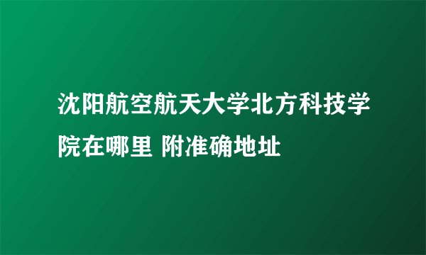 沈阳航空航天大学北方科技学院在哪里 附准确地址