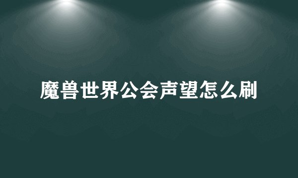 魔兽世界公会声望怎么刷
