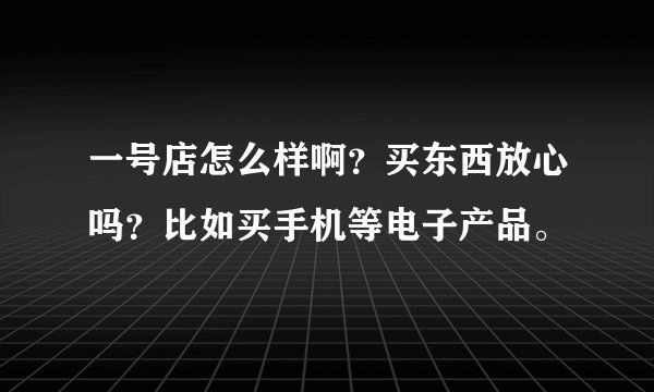 一号店怎么样啊？买东西放心吗？比如买手机等电子产品。