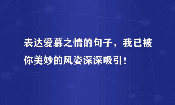 表达爱慕之情的句子，我已被你美妙的风姿深深吸引！