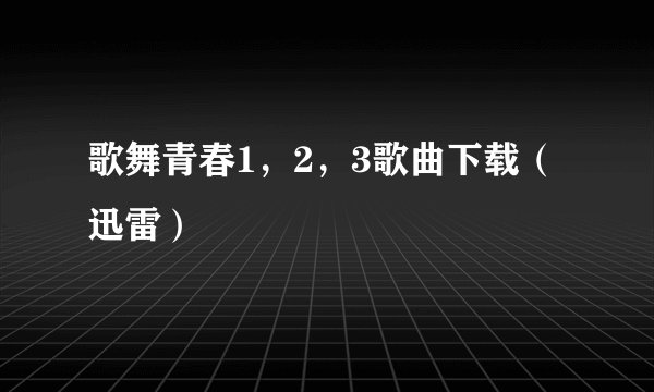 歌舞青春1，2，3歌曲下载（迅雷）