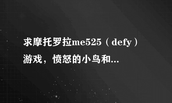 求摩托罗拉me525（defy）游戏，愤怒的小鸟和水果忍者就不要说了，很普遍了，求推荐！