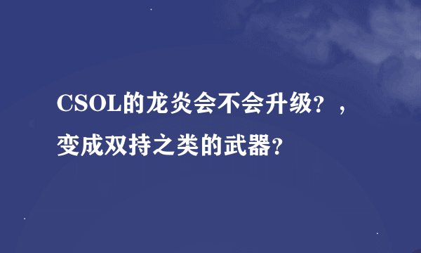 CSOL的龙炎会不会升级？，变成双持之类的武器？